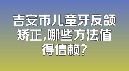吉安市儿童牙反颌矫正，哪些方法值得信赖？