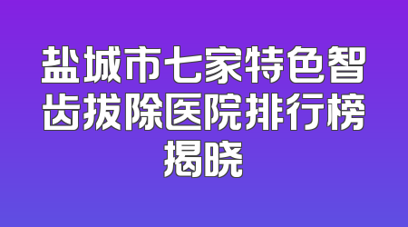 盐城市七家特色智齿拔除医院排行榜揭晓