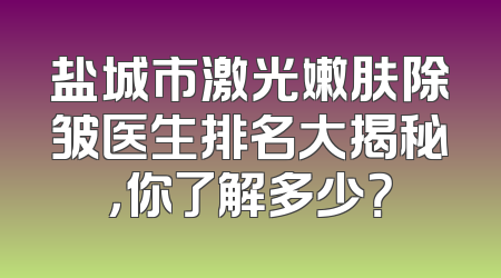 盐城市激光嫩肤除皱医生排名大揭秘，你了解多少？