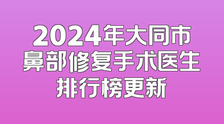 2024年大同市鼻部修复手术医生排行榜更新