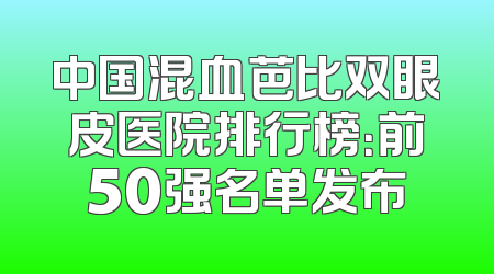 中国混血芭比双眼皮医院排行榜：前50强名单发布