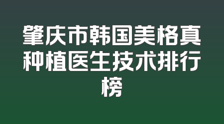 肇庆市韩国美格真种植医生技术排行榜