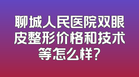 聊城人民医院双眼皮整形价格和技术等怎么样？