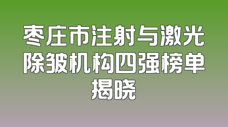 枣庄市注射与激光除皱机构四强榜单揭晓