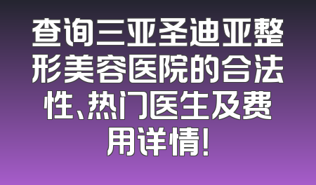 查询三亚圣迪亚整形美容医院的合法性、热门医生及费用详情！