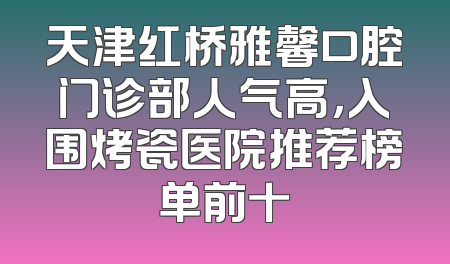 天津红桥雅馨口腔门诊部人气高，入围烤瓷医院推荐榜单前十