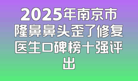 2025年南京市隆鼻鼻头歪了修复医生口碑榜十强评出