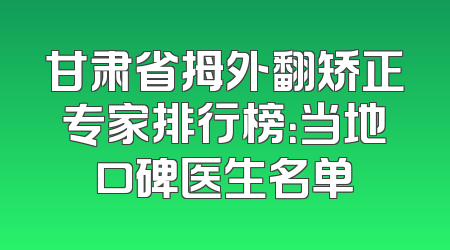 甘肃省拇外翻矫正专家排行榜：当地口碑医生名单