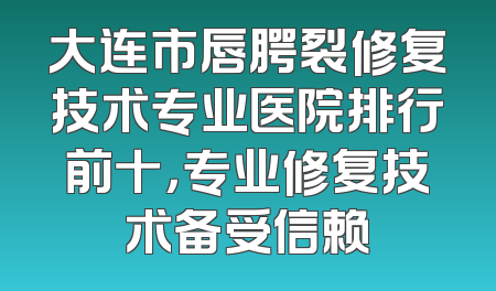 大连市唇腭裂修复技术专业医院排行前十，专业修复技术备受信赖