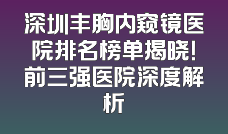 深圳丰胸内窥镜医院排名榜单揭晓！前三强医院深度解析
