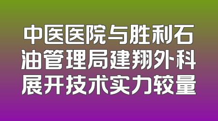 中医医院与胜利石油管理局建翔外科展开技术实力较量