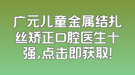 广元儿童金属结扎丝矫正口腔医生十强，点击即获取！