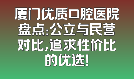 厦门优质口腔医院盘点：公立与民营对比，追求性价比的优选！