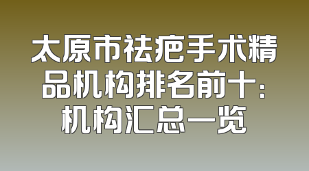 太原市祛疤手术精品机构排名前十：机构汇总一览