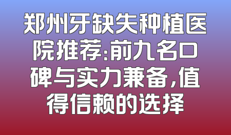 郑州牙缺失种植医院推荐：前九名口碑与实力兼备，值得信赖的选择