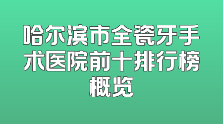 哈尔滨市全瓷牙手术医院前十排行榜概览