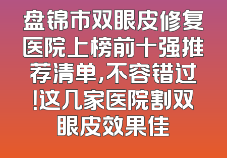 盘锦市双眼皮修复医院上榜前十强推荐清单，不容错过！这几家医院割双眼皮效果佳