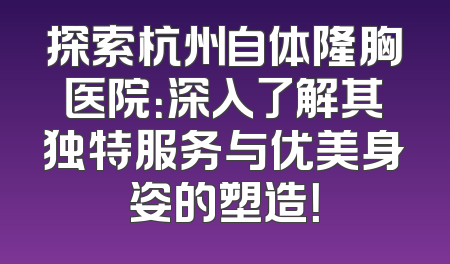 探索杭州自体隆胸医院：深入了解其独特服务与优美身姿的塑造！