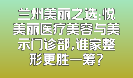 兰州美丽之选：悦美丽医疗美容与美示门诊部，谁家整形更胜一筹？