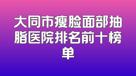 大同市瘦脸面部抽脂医院排名前十榜单
