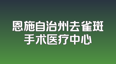 恩施自治州去雀斑手术医疗中心