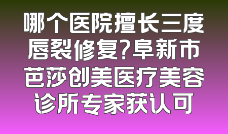 哪个医院擅长三度唇裂修复？阜新市芭莎创美医疗美容诊所专家获认可