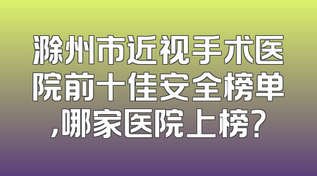 滁州市近视手术医院前十佳安全榜单，哪家医院上榜？