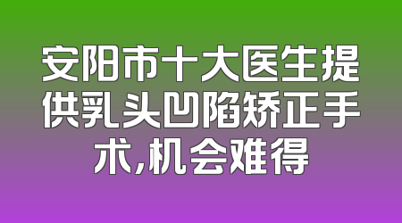 安阳市十大医生提供乳头凹陷矫正手术，机会难得
