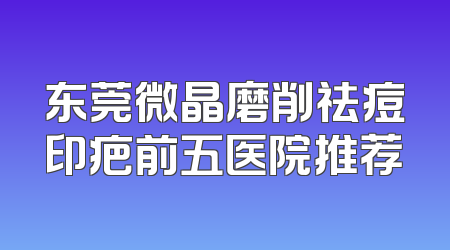 东莞微晶磨削祛痘印疤前五医院推荐