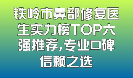 铁岭市鼻部修复医生实力榜TOP六强推荐，专业口碑信赖之选