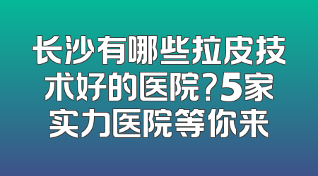 长沙有哪些拉皮技术好的医院？5家实力医院等你来