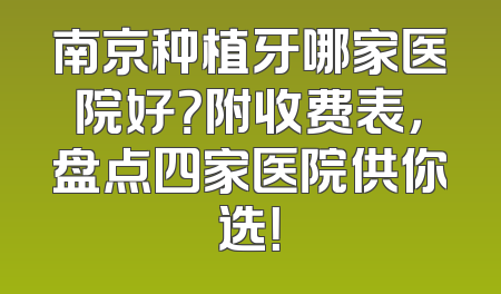 南京种植牙哪家医院好？附收费表，盘点四家医院供你选！