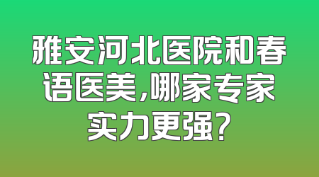 雅安河北医院和春语医美，哪家专家实力更强？