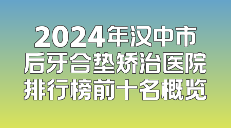2024年汉中市后牙合垫矫治医院排行榜前十名概览