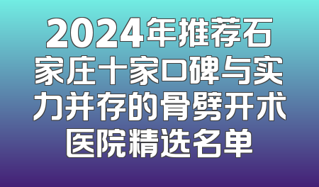 2024年推荐石家庄十家口碑与实力并存的骨劈开术医院精选名单