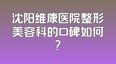 沈阳维康医院整形美容科的口碑如何？