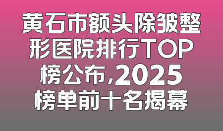 黄石市额头除皱整形医院排行TOP榜公布，2025榜单前十名揭幕