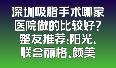 深圳吸脂手术哪家医院做的比较好？整友推荐：阳光、联合丽格、颜美