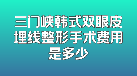 三门峡韩式双眼皮埋线整形手术费用是多少