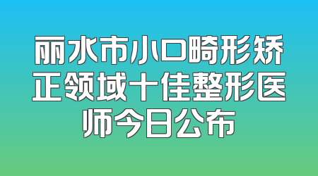 丽水市小口畸形矫正领域十佳整形医师今日公布