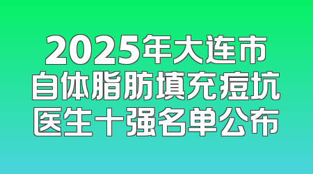 2025年大连市自体脂肪填充痘坑医生十强名单公布