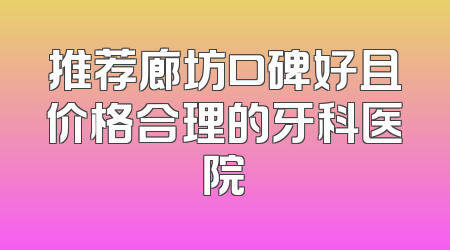 推荐廊坊口碑好且价格合理的牙科医院