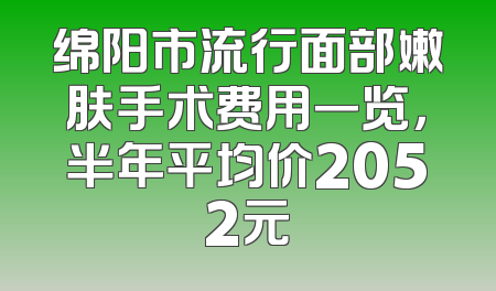 绵阳市流行面部嫩肤手术费用一览，半年平均价2052元