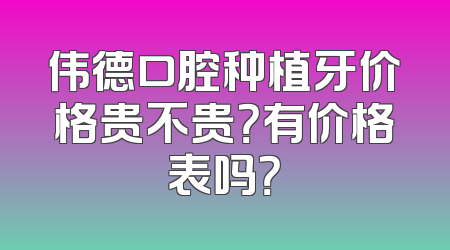 伟德口腔种植牙价格贵不贵？有价格表吗？