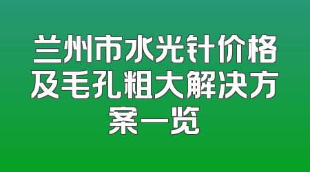 兰州市水光针价格及毛孔粗大解决方案一览