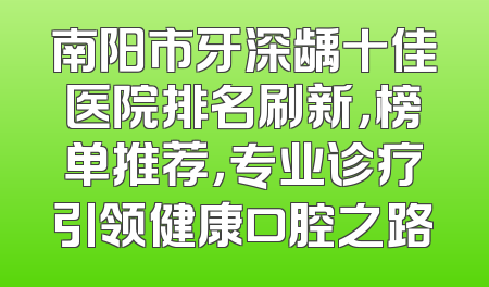 南阳市牙深龋十佳医院排名刷新，榜单推荐，专业诊疗引领健康口腔之路