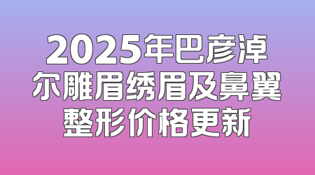 2025年巴彦淖尔雕眉绣眉及鼻翼整形价格更新