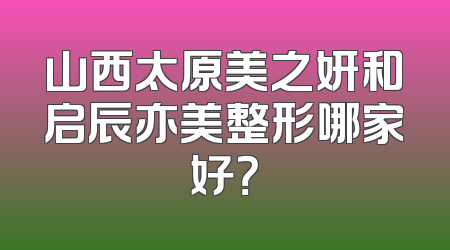 山西太原美之妍和启辰亦美整形哪家好？
