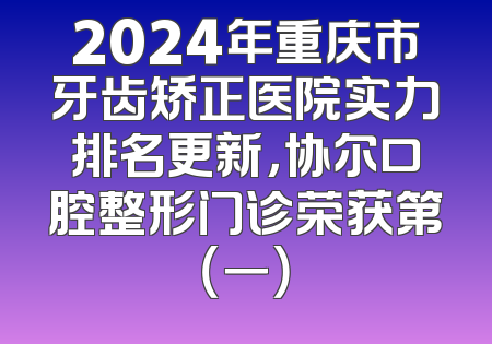 2024年重庆市牙齿矫正医院实力排名更新，协尔口腔整形门诊荣获第（一）