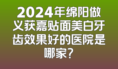2024年绵阳做义获嘉贴面美白牙齿效果好的医院是哪家？